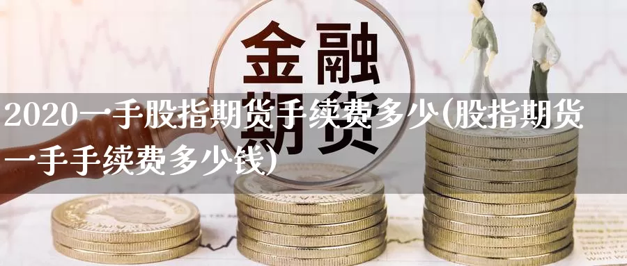 2020一手股指期货手续费多少(股指期货一手手续费多少钱)_https://qh.wpmee.com_纳指期货直播室_第1张