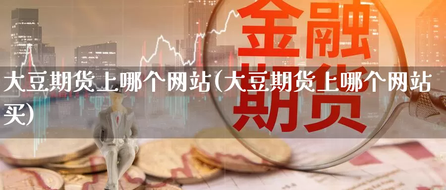 大豆期货上哪个网站(大豆期货上哪个网站买)_https://qh.wpmee.com_期货科普_第1张