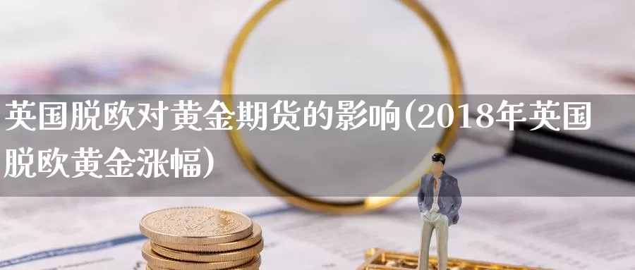 英国脱欧对黄金期货的影响(2018年英国脱欧黄金涨幅)_https://qh.wpmee.com_恒指期货_第1张