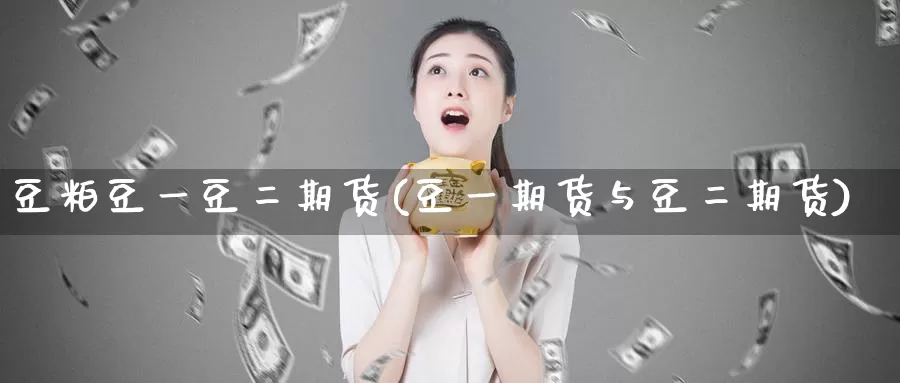 豆粕豆一豆二期货(豆一期货与豆二期货)_https://qh.wpmee.com_黄金期货直播间_第1张