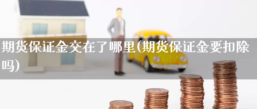 期货保证金交在了哪里(期货保证金要扣除吗)_https://qh.wpmee.com_黄金期货直播间_第1张