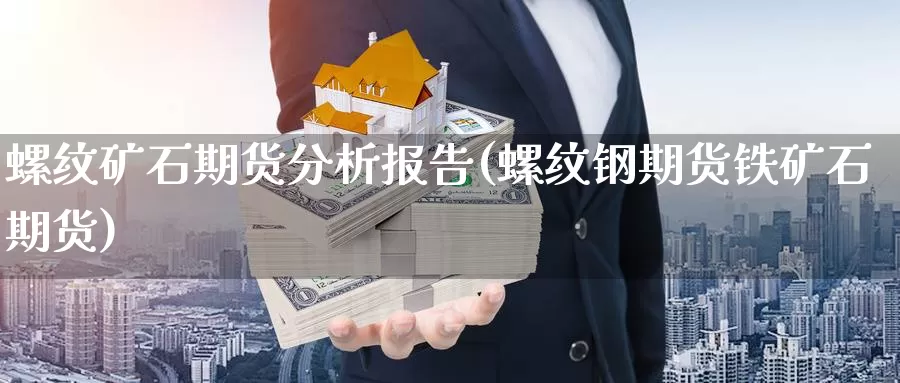 螺纹矿石期货分析报告(螺纹钢期货铁矿石期货)_https://qh.wpmee.com_国际期货_第1张