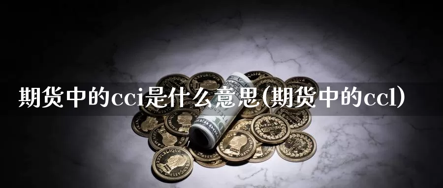 期货中的cci是什么意思(期货中的ccl)_https://qh.wpmee.com_黄金期货直播间_第1张