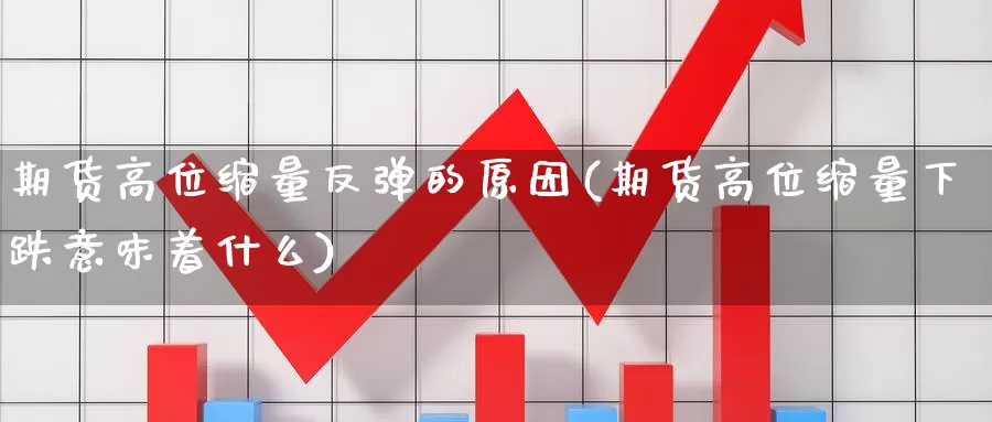 期货高位缩量反弹的原因(期货高位缩量下跌意味着什么)_https://qh.wpmee.com_黄金期货_第1张