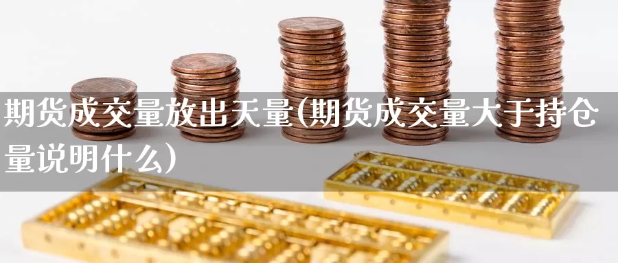 期货成交量放出天量(期货成交量大于持仓量说明什么)_https://qh.wpmee.com_期货直播间_第1张