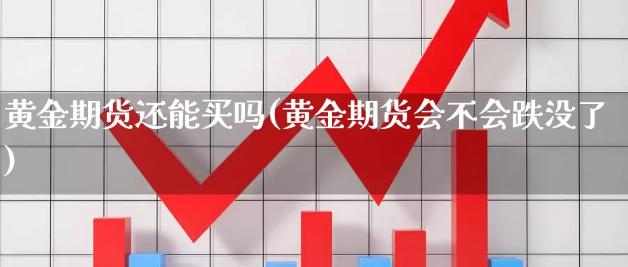 黄金期货还能买吗(黄金期货会不会跌没了)_https://qh.wpmee.com_黄金期货直播间_第1张