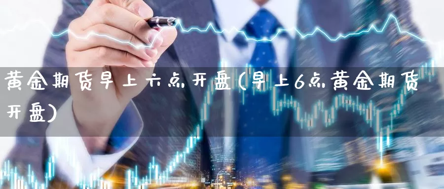 黄金期货早上六点开盘(早上6点黄金期货开盘)_https://qh.wpmee.com_期货科普_第1张