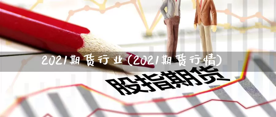 2021期货行业(2021期货行情)_https://qh.wpmee.com_期货直播间_第1张