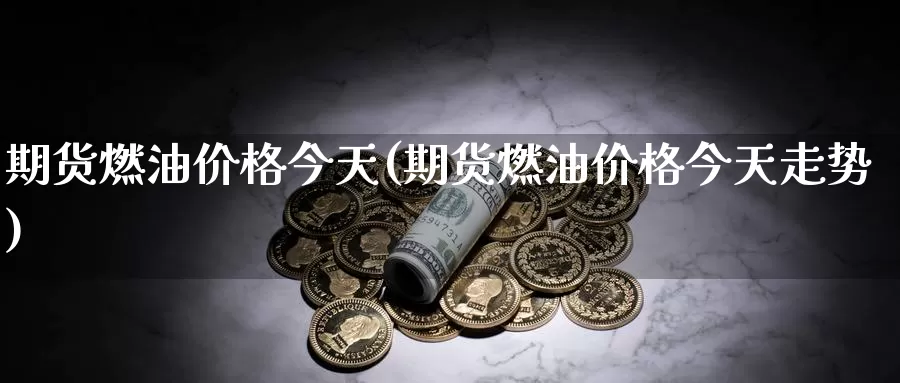 期货燃油价格今天(期货燃油价格今天走势)_https://qh.wpmee.com_纳指期货直播室_第1张