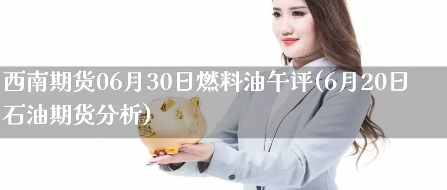 西南期货06月30日燃料油午评(6月20日石油期货分析)_https://qh.wpmee.com_期货直播间_第1张