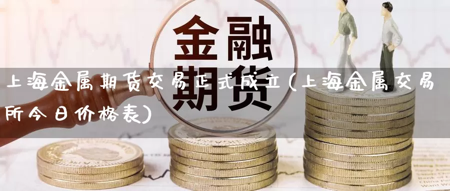 上海金属期货交易正式成立(上海金属交易所今日价格表)_https://qh.wpmee.com_期货科普_第1张