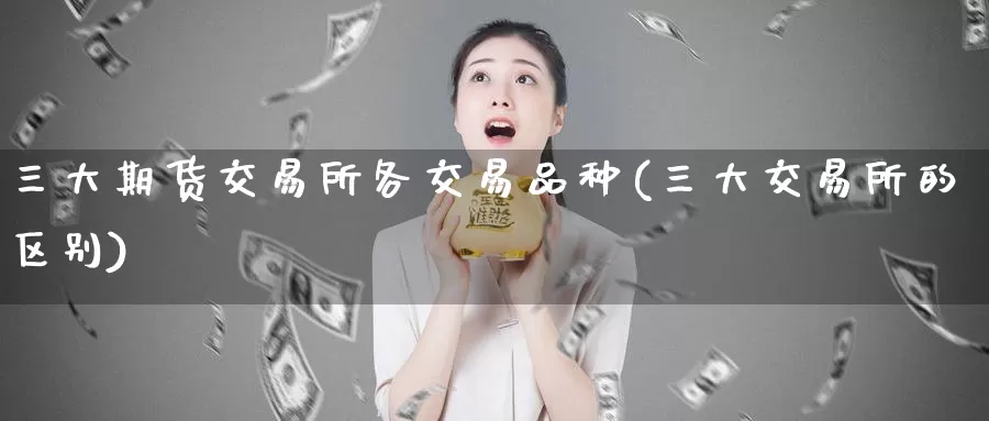 三大期货交易所各交易品种(三大交易所的区别)_https://qh.wpmee.com_原油期货直播间_第1张