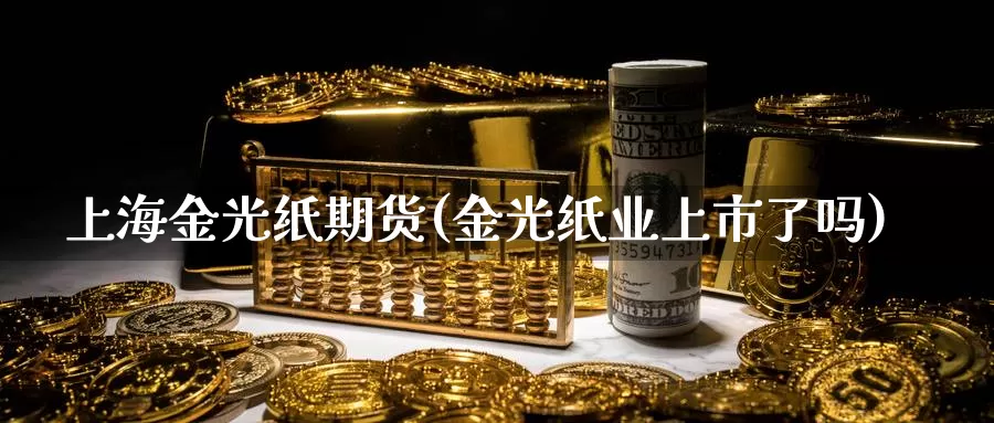 上海金光纸期货(金光纸业上市了吗)_https://qh.wpmee.com_原油期货直播间_第1张