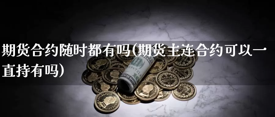 期货合约随时都有吗(期货主连合约可以一直持有吗)_https://qh.wpmee.com_纳指期货直播室_第1张