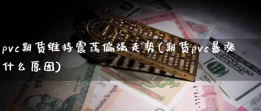 pvc期货维持震荡偏强走势(期货pvc暴涨什么原因)_https://qh.wpmee.com_期货科普_第1张