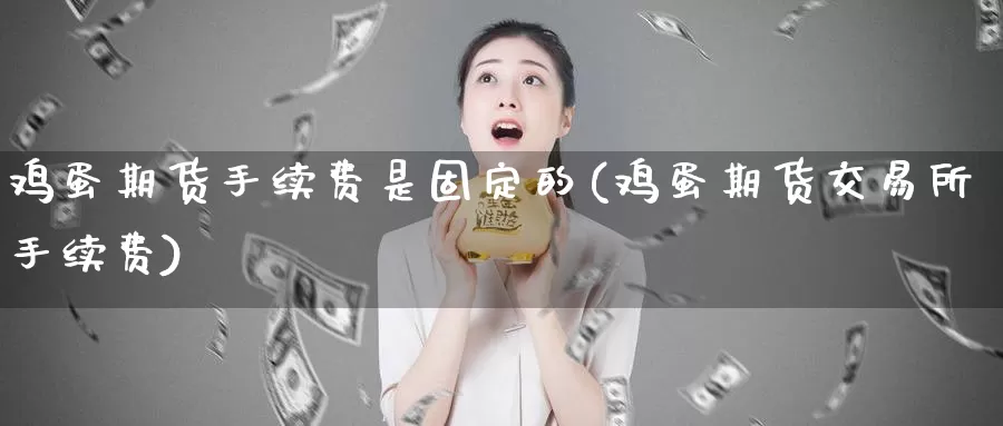 鸡蛋期货手续费是固定的(鸡蛋期货交易所手续费)_https://qh.wpmee.com_纳指期货直播室_第1张