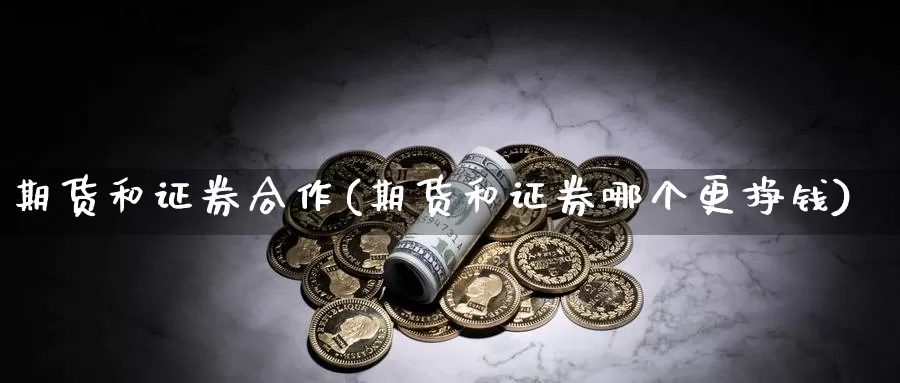 期货和证券合作(期货和证券哪个更挣钱)_https://qh.wpmee.com_黄金期货直播间_第1张