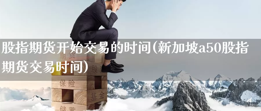 股指期货开始交易的时间(新加坡a50股指期货交易时间)_https://qh.wpmee.com_原油期货直播间_第1张