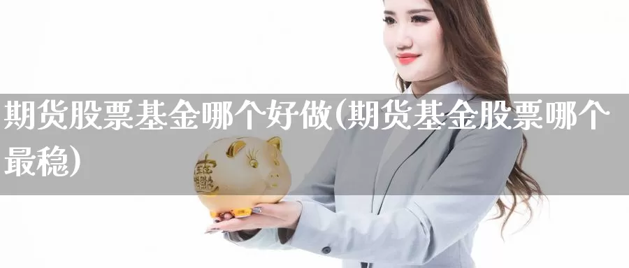 期货股票基金哪个好做(期货基金股票哪个最稳)_https://qh.wpmee.com_黄金期货直播间_第1张