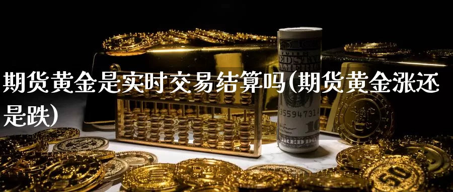 期货黄金是实时交易结算吗(期货黄金涨还是跌)_https://qh.wpmee.com_原油期货_第1张