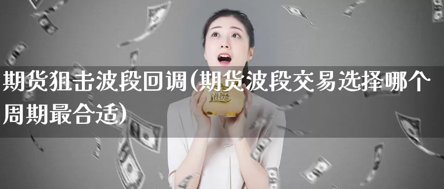 期货狙击波段回调(期货波段交易选择哪个周期最合适)_https://qh.wpmee.com_黄金直播室_第1张