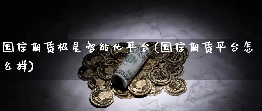 国信期货极星智能化平台(国信期货平台怎么样)_https://qh.wpmee.com_原油期货直播间_第1张