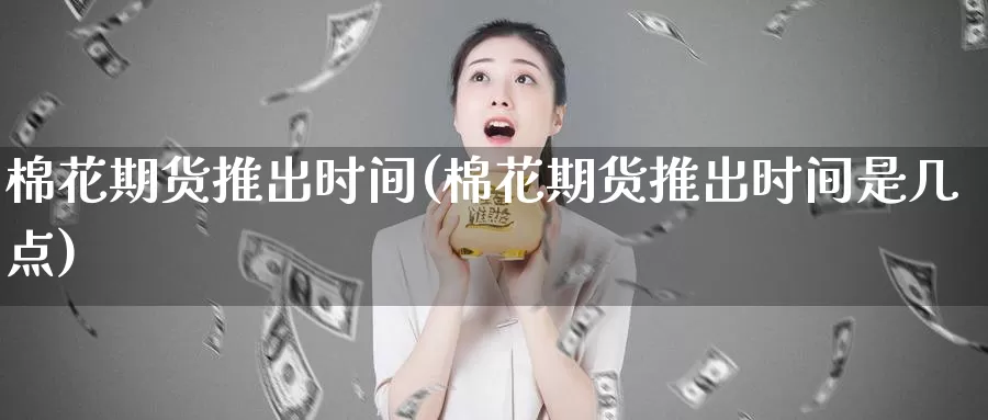 棉花期货推出时间(棉花期货推出时间是几点)_https://qh.wpmee.com_纳指期货直播室_第1张