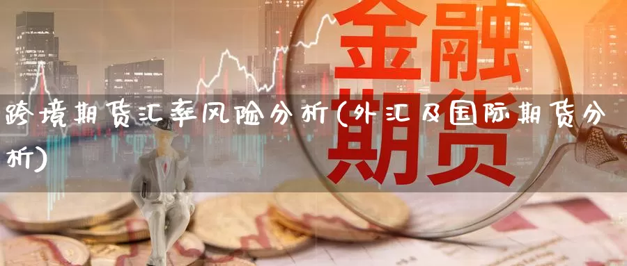 跨境期货汇率风险分析(外汇及国际期货分析)_https://qh.wpmee.com_期货直播间_第1张