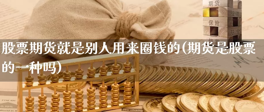 股票期货就是别人用来圈钱的(期货是股票的一种吗)_https://qh.wpmee.com_原油期货直播间_第1张