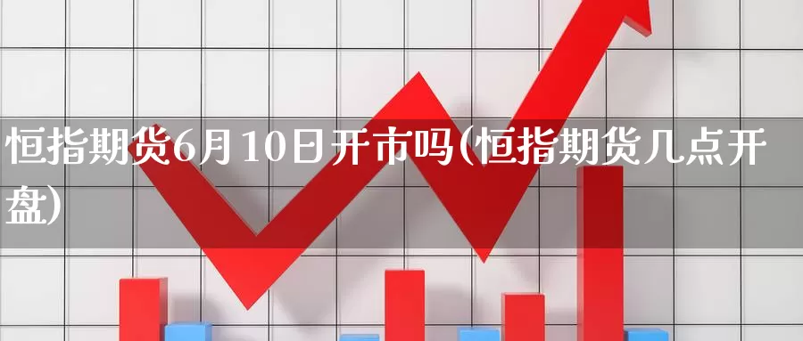 恒指期货6月10日开市吗(恒指期货几点开盘)_https://qh.wpmee.com_期货科普_第1张