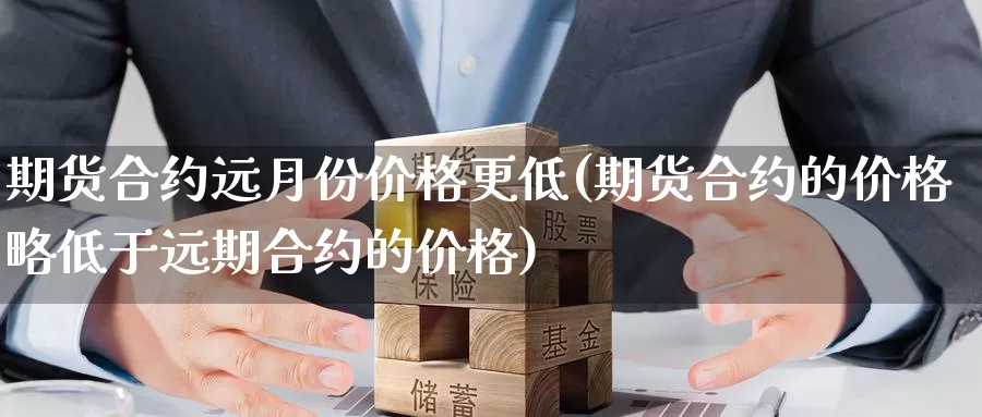 期货合约远月份价格更低(期货合约的价格略低于远期合约的价格)_https://qh.wpmee.com_原油期货直播间_第1张