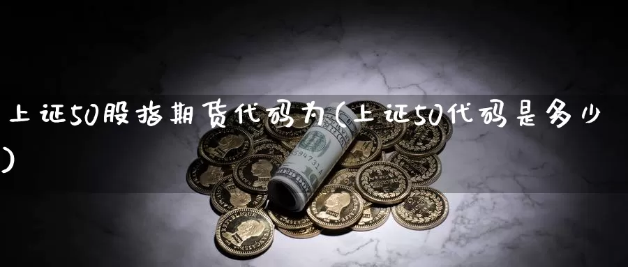 上证50股指期货代码为(上证50代码是多少)_https://qh.wpmee.com_黄金直播室_第1张