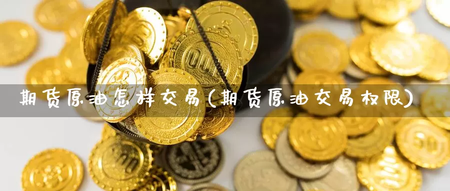 期货原油怎样交易(期货原油交易权限)_https://qh.wpmee.com_黄金直播室_第1张