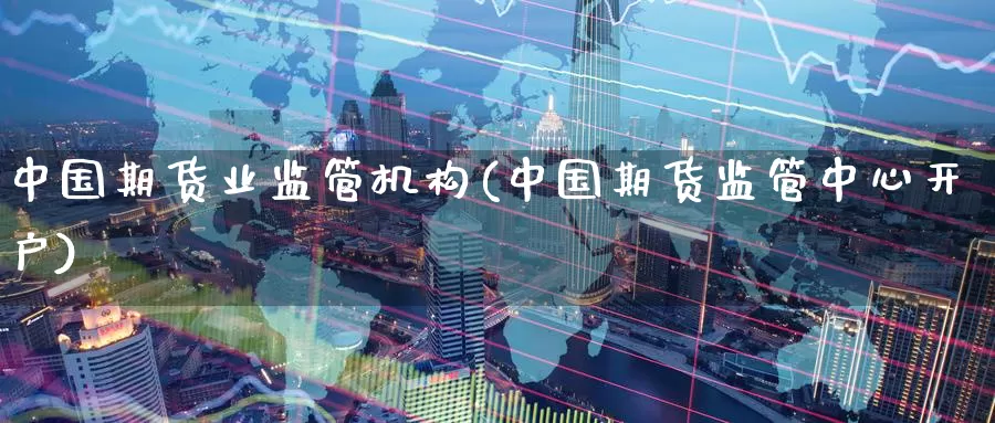 中国期货业监管机构(中国期货监管中心开户)_https://qh.wpmee.com_期货直播间_第1张