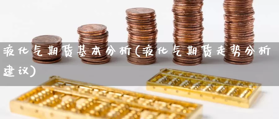 液化气期货基本分析(液化气期货走势分析建议)_https://qh.wpmee.com_恒指期货_第1张