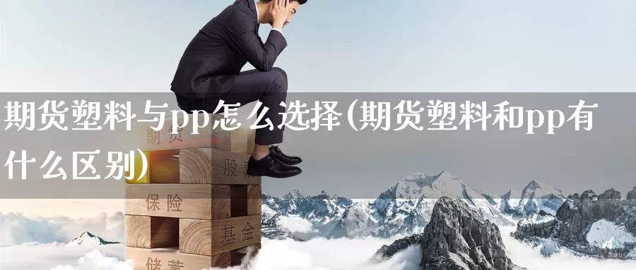 期货塑料与pp怎么选择(期货塑料和pp有什么区别)_https://qh.wpmee.com_原油期货直播间_第1张