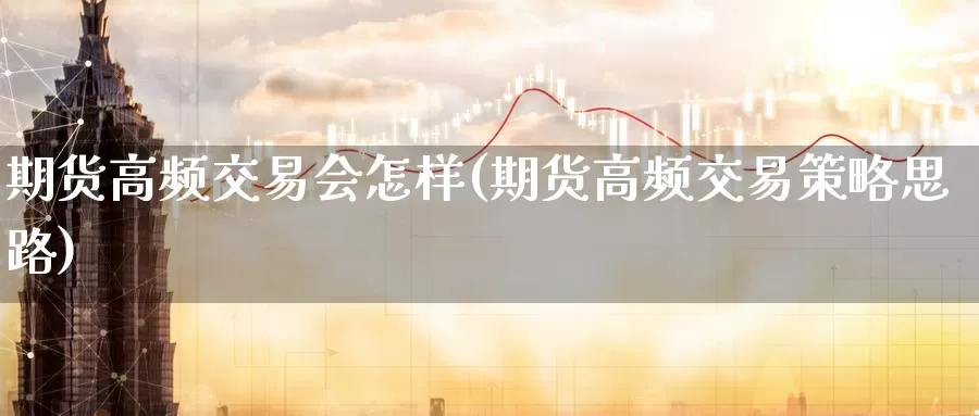 期货高频交易会怎样(期货高频交易策略思路)_https://qh.wpmee.com_原油期货_第1张