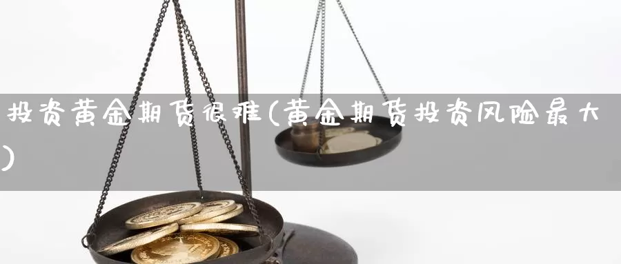 投资黄金期货很难(黄金期货投资风险最大)_https://qh.wpmee.com_原油期货直播间_第1张