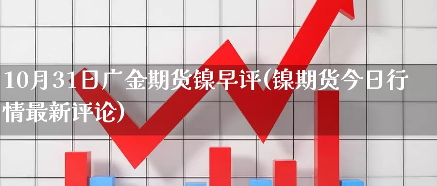 10月31日广金期货镍早评(镍期货今日行情最新评论)_https://qh.wpmee.com_恒指期货_第1张