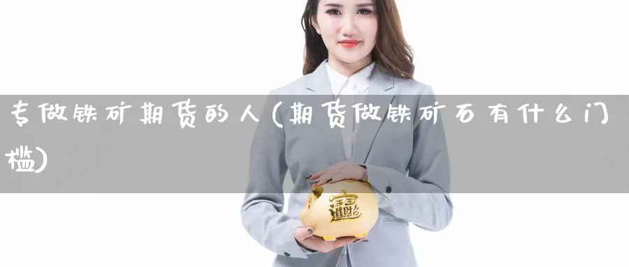 专做铁矿期货的人(期货做铁矿石有什么门槛)_https://qh.wpmee.com_黄金直播室_第1张