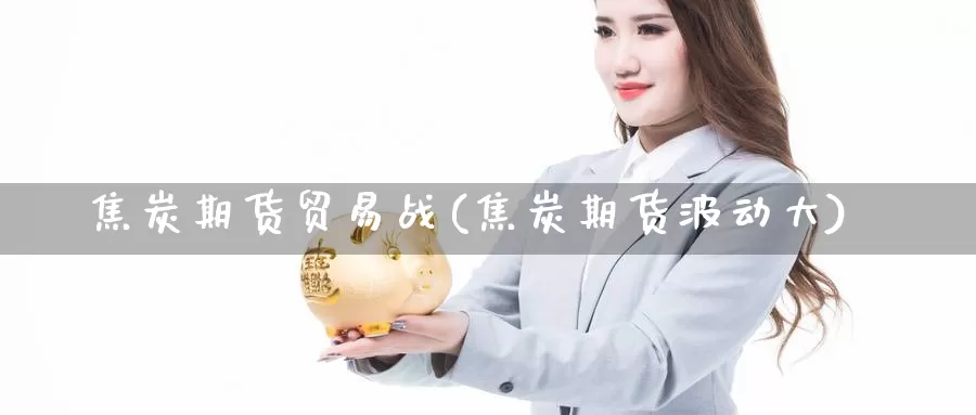 焦炭期货贸易战(焦炭期货波动大)_https://qh.wpmee.com_纳指期货直播室_第1张