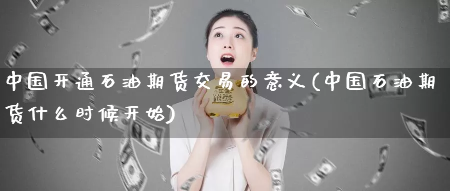 中国开通石油期货交易的意义(中国石油期货什么时候开始)_https://qh.wpmee.com_黄金期货直播间_第1张