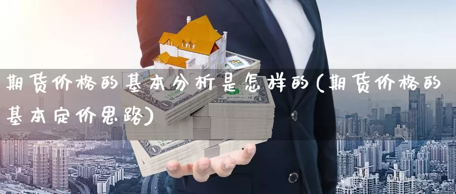 期货价格的基本分析是怎样的(期货价格的基本定价思路)_https://qh.wpmee.com_纳指期货直播室_第1张