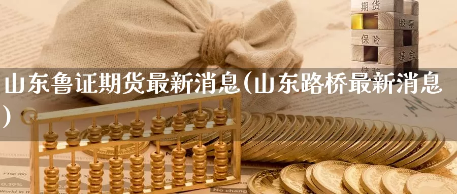 山东鲁证期货最新消息(山东路桥最新消息)_https://qh.wpmee.com_纳指期货直播室_第1张