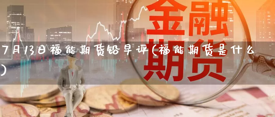 7月13日福能期货铅早评(福能期货是什么)_https://qh.wpmee.com_黄金直播室_第1张