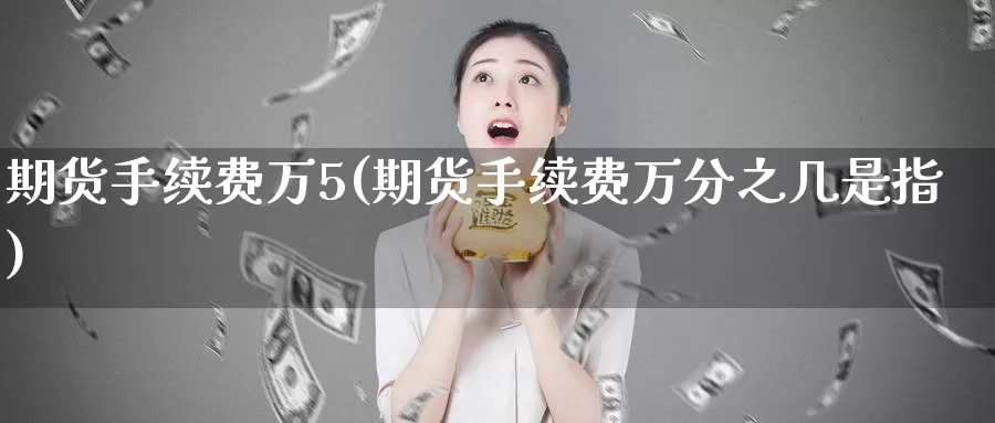 期货手续费万5(期货手续费万分之几是指)_https://qh.wpmee.com_原油期货_第1张