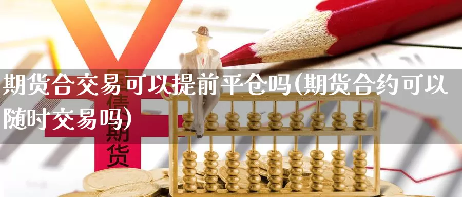 期货合交易可以提前平仓吗(期货合约可以随时交易吗)_https://qh.wpmee.com_黄金直播室_第1张