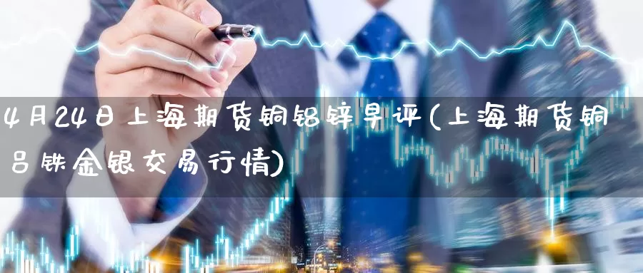 4月24日上海期货铜铝锌早评(上海期货铜吕铁金银交易行情)_https://qh.wpmee.com_期货科普_第1张