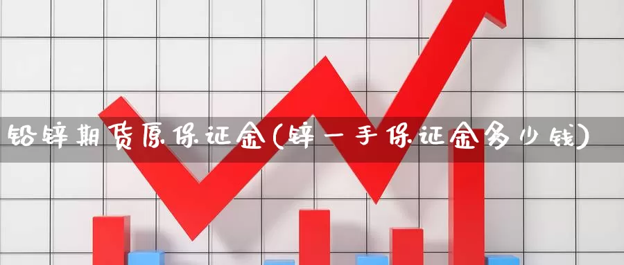 铅锌期货原保证金(锌一手保证金多少钱)_https://qh.wpmee.com_黄金直播室_第1张