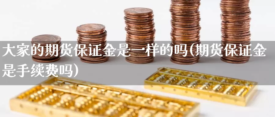 大家的期货保证金是一样的吗(期货保证金是手续费吗)_https://qh.wpmee.com_纳指期货直播室_第1张